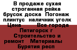 В продаже сухая строганная рейка, брусок,доска. Погонаж( плинтус, наличник,уголк › Цена ­ 15 - Все города, Пятигорск г. Строительство и ремонт » Материалы   . Бурятия респ.